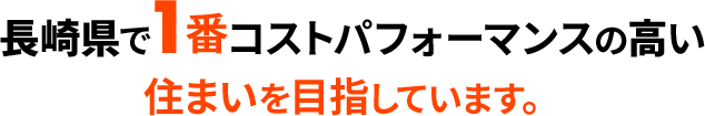 長崎県で1番コストパフォーマンスの高い住まいを目指しています。